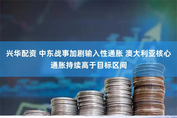 兴华配资 中东战事加剧输入性通胀 澳大利亚核心通胀持续高于目标区间