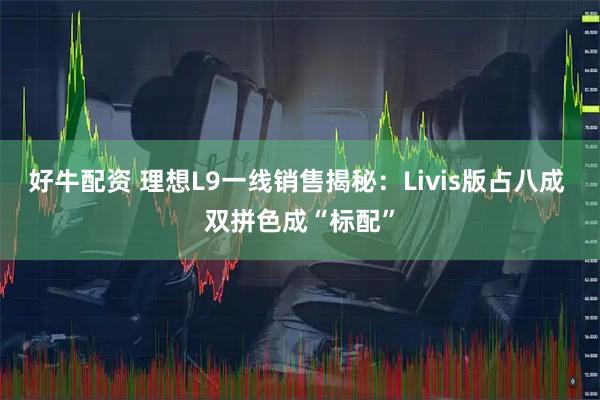 好牛配资 理想L9一线销售揭秘：Livis版占八成 双拼色成“标配”