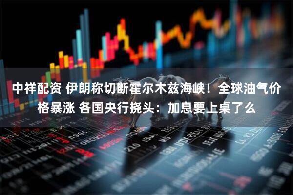 中祥配资 伊朗称切断霍尔木兹海峡！全球油气价格暴涨 各国央行挠头：加息要上桌了么