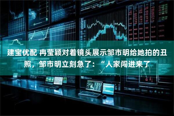 建宝优配 冉莹颖对着镜头展示邹市明给她拍的丑照，邹市明立刻急了：“人家闯进来了