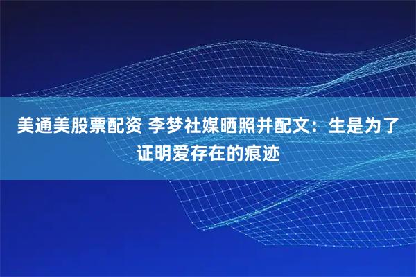 美通美股票配资 李梦社媒晒照并配文：生是为了证明爱存在的痕迹